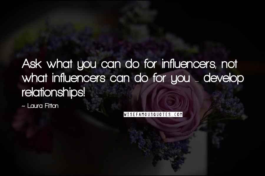 Laura Fitton Quotes: Ask what you can do for influencers, not what influencers can do for you - develop relationships!