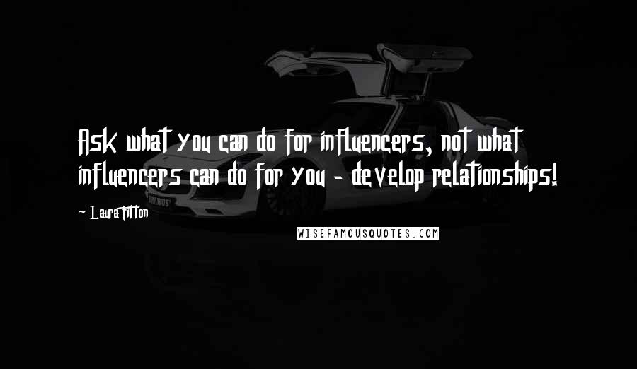 Laura Fitton Quotes: Ask what you can do for influencers, not what influencers can do for you - develop relationships!