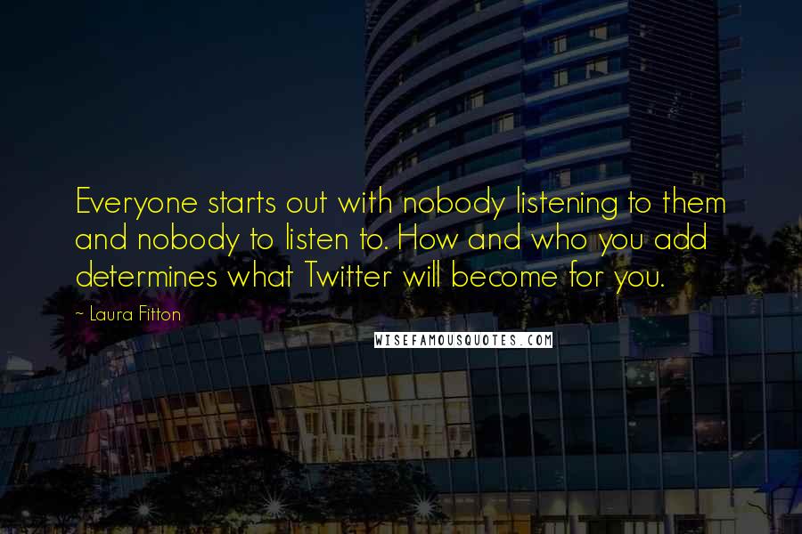 Laura Fitton Quotes: Everyone starts out with nobody listening to them and nobody to listen to. How and who you add determines what Twitter will become for you.