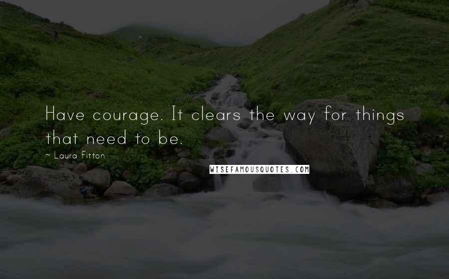 Laura Fitton Quotes: Have courage. It clears the way for things that need to be.