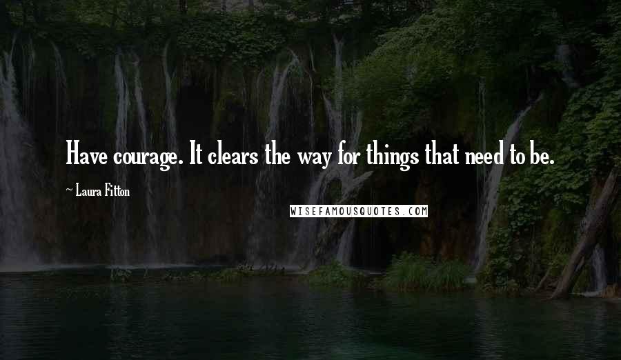 Laura Fitton Quotes: Have courage. It clears the way for things that need to be.