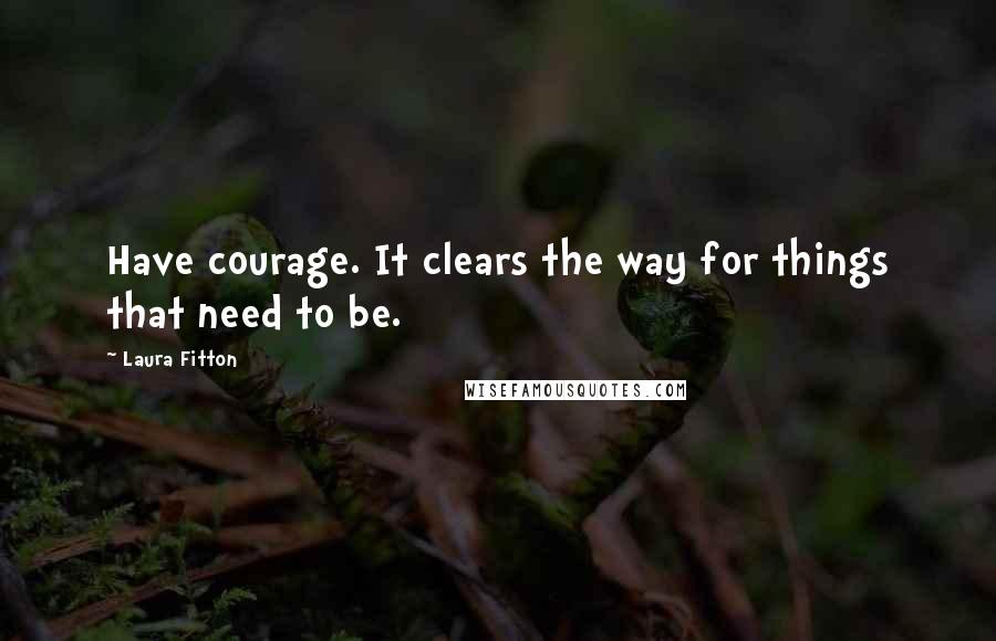 Laura Fitton Quotes: Have courage. It clears the way for things that need to be.