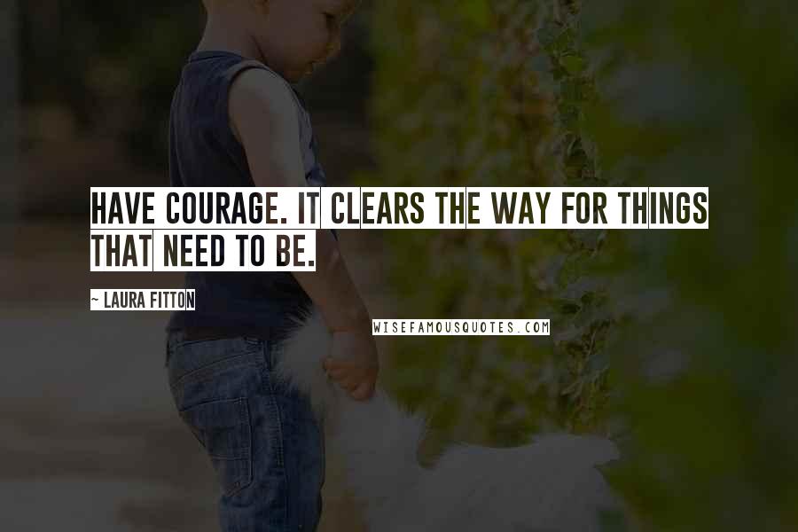 Laura Fitton Quotes: Have courage. It clears the way for things that need to be.