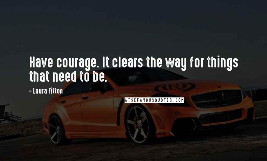 Laura Fitton Quotes: Have courage. It clears the way for things that need to be.