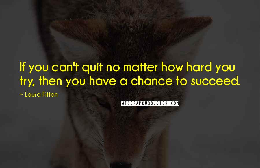 Laura Fitton Quotes: If you can't quit no matter how hard you try, then you have a chance to succeed.