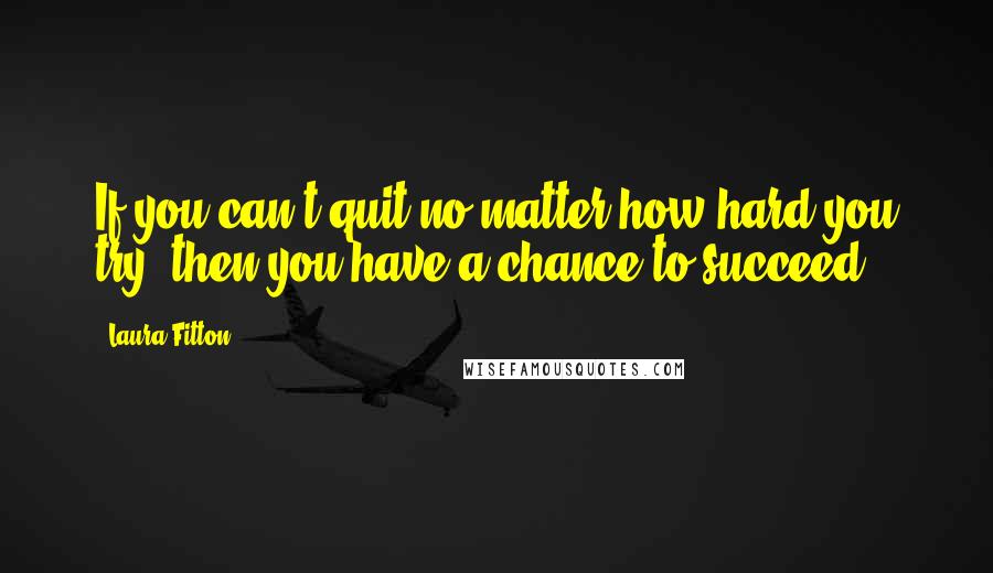 Laura Fitton Quotes: If you can't quit no matter how hard you try, then you have a chance to succeed.