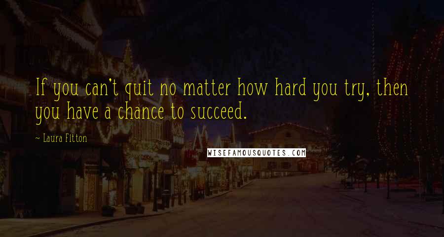 Laura Fitton Quotes: If you can't quit no matter how hard you try, then you have a chance to succeed.