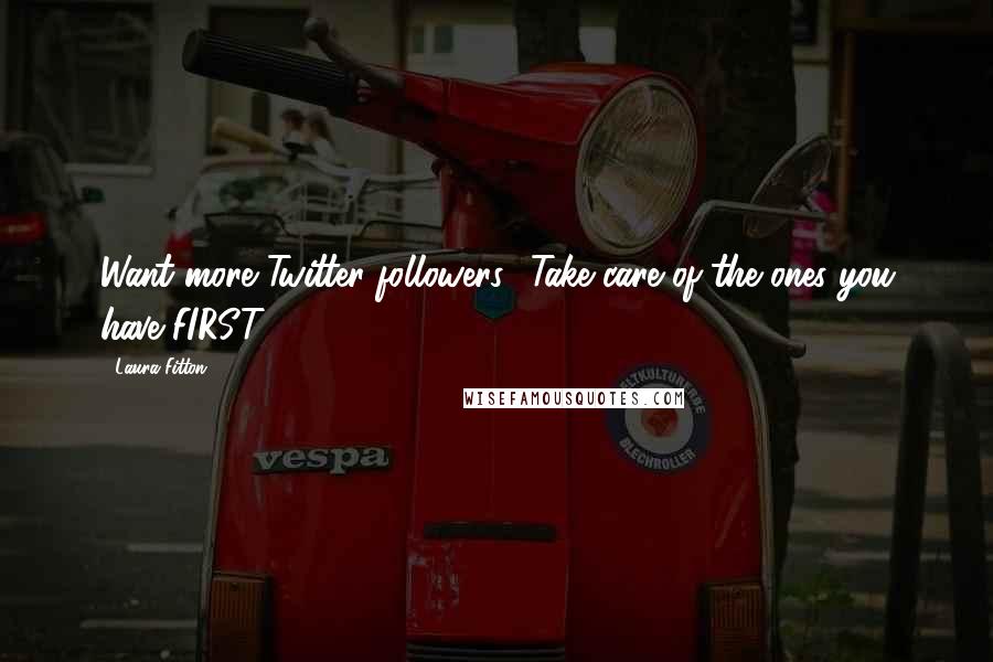 Laura Fitton Quotes: Want more Twitter followers? Take care of the ones you have FIRST!