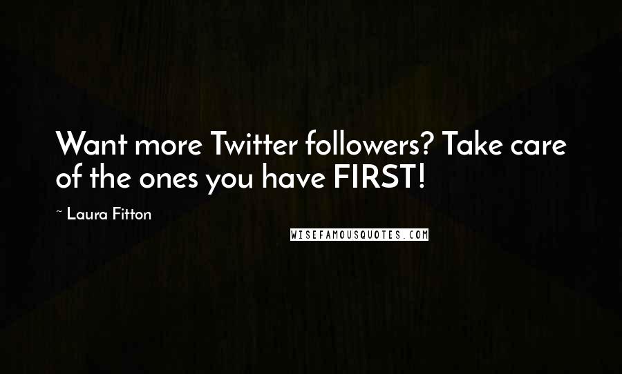 Laura Fitton Quotes: Want more Twitter followers? Take care of the ones you have FIRST!
