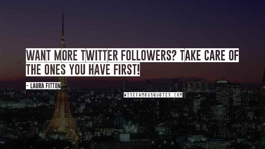 Laura Fitton Quotes: Want more Twitter followers? Take care of the ones you have FIRST!