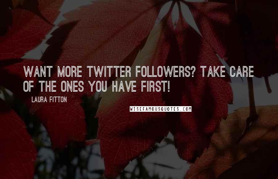 Laura Fitton Quotes: Want more Twitter followers? Take care of the ones you have FIRST!