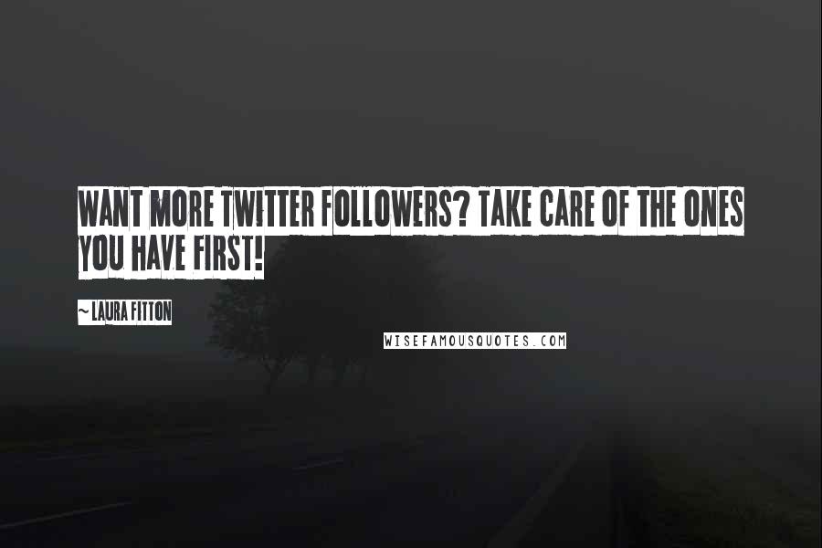 Laura Fitton Quotes: Want more Twitter followers? Take care of the ones you have FIRST!