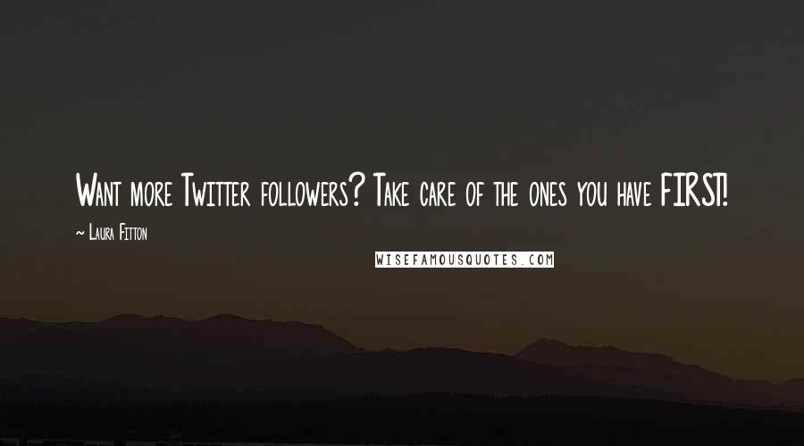 Laura Fitton Quotes: Want more Twitter followers? Take care of the ones you have FIRST!