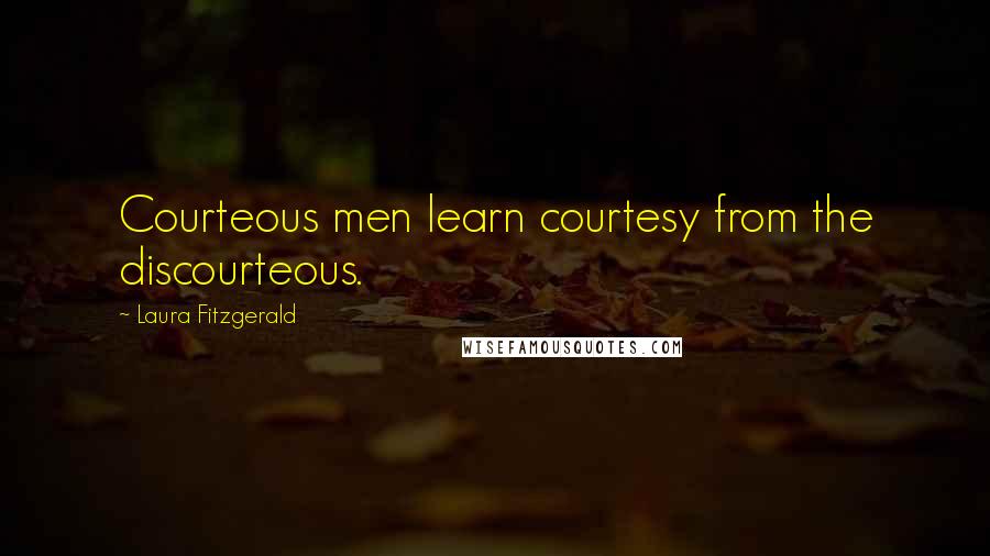 Laura Fitzgerald Quotes: Courteous men learn courtesy from the discourteous.