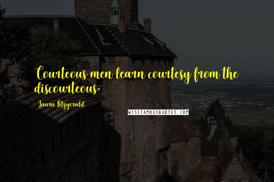 Laura Fitzgerald Quotes: Courteous men learn courtesy from the discourteous.