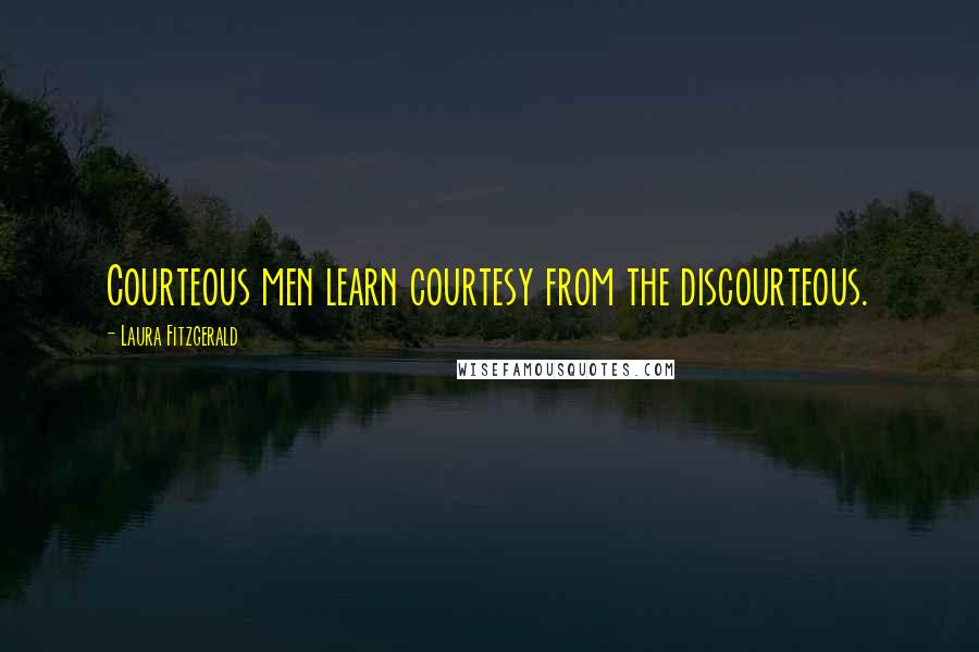 Laura Fitzgerald Quotes: Courteous men learn courtesy from the discourteous.
