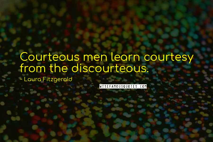 Laura Fitzgerald Quotes: Courteous men learn courtesy from the discourteous.