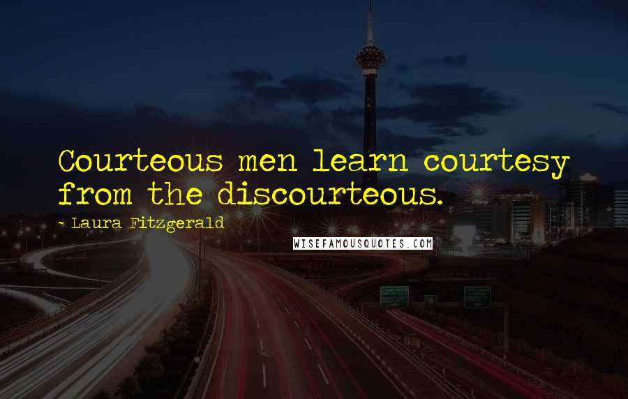 Laura Fitzgerald Quotes: Courteous men learn courtesy from the discourteous.