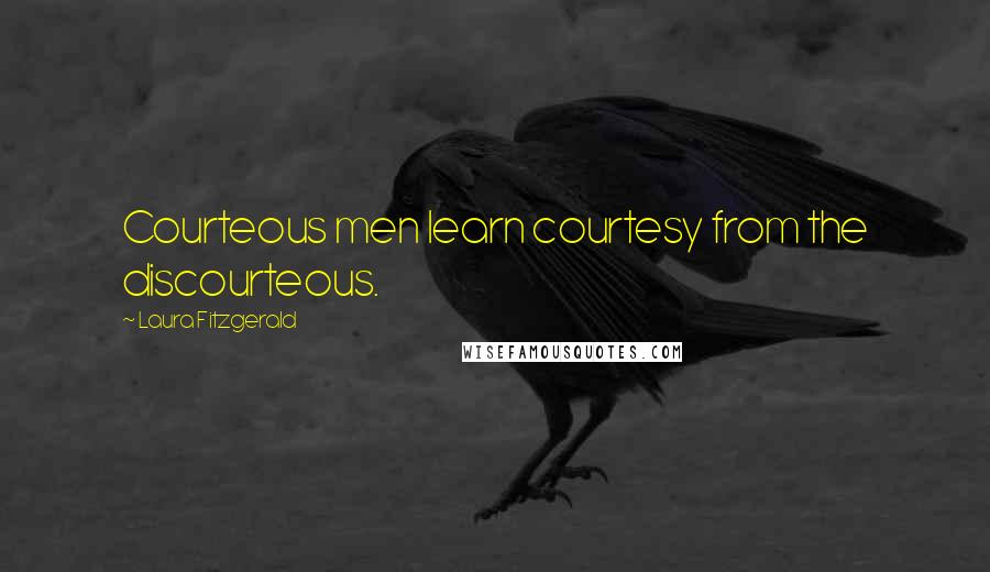 Laura Fitzgerald Quotes: Courteous men learn courtesy from the discourteous.