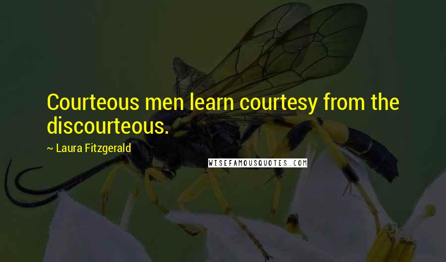 Laura Fitzgerald Quotes: Courteous men learn courtesy from the discourteous.