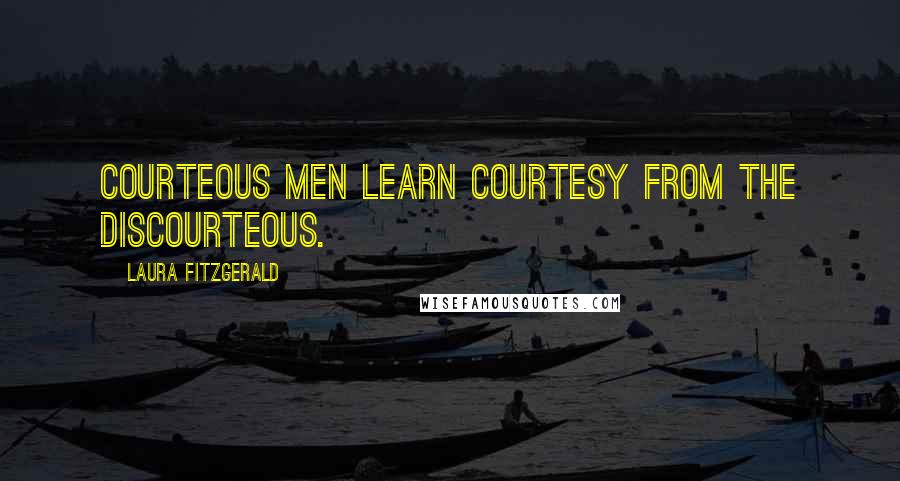Laura Fitzgerald Quotes: Courteous men learn courtesy from the discourteous.