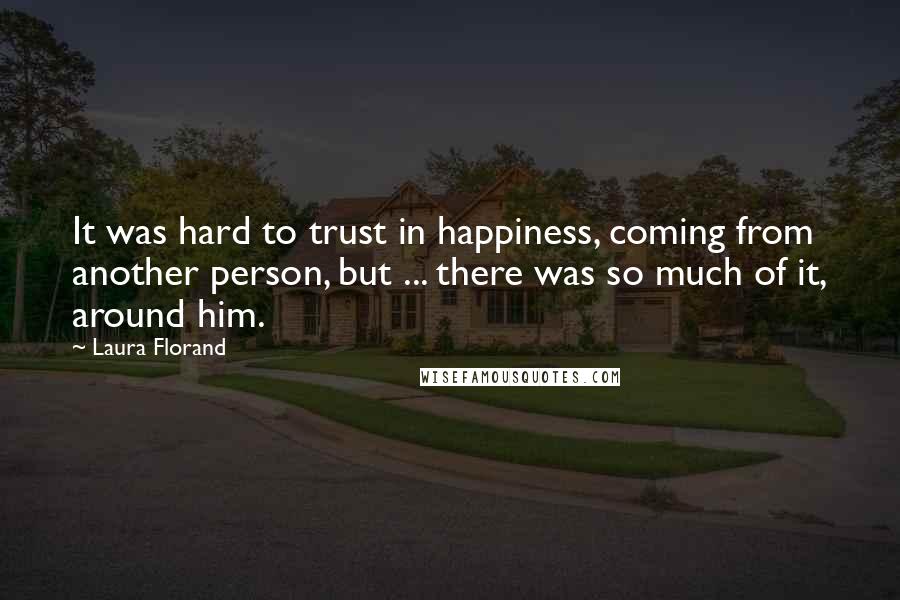 Laura Florand Quotes: It was hard to trust in happiness, coming from another person, but ... there was so much of it, around him.