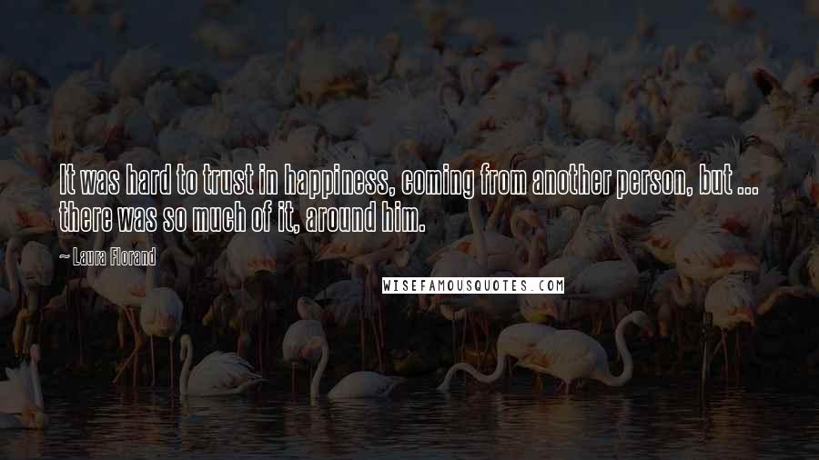 Laura Florand Quotes: It was hard to trust in happiness, coming from another person, but ... there was so much of it, around him.