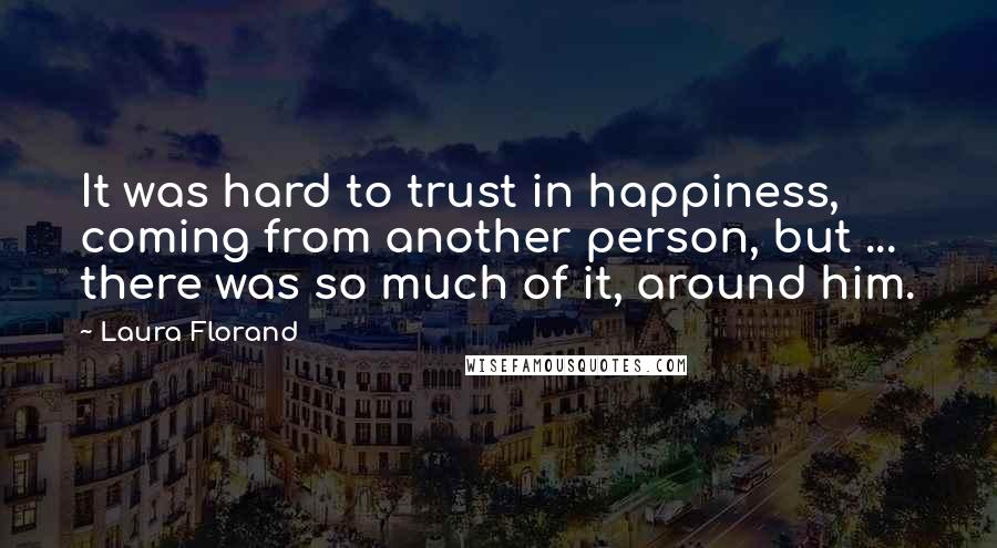 Laura Florand Quotes: It was hard to trust in happiness, coming from another person, but ... there was so much of it, around him.