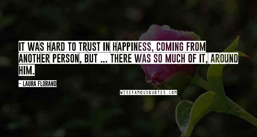 Laura Florand Quotes: It was hard to trust in happiness, coming from another person, but ... there was so much of it, around him.