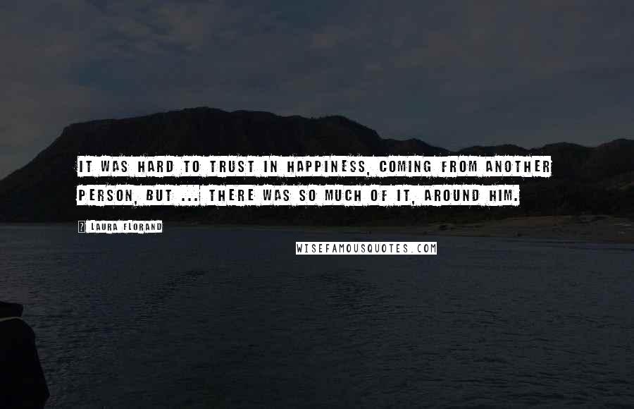 Laura Florand Quotes: It was hard to trust in happiness, coming from another person, but ... there was so much of it, around him.