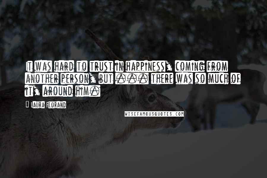 Laura Florand Quotes: It was hard to trust in happiness, coming from another person, but ... there was so much of it, around him.