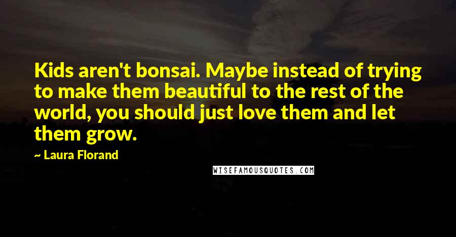 Laura Florand Quotes: Kids aren't bonsai. Maybe instead of trying to make them beautiful to the rest of the world, you should just love them and let them grow.