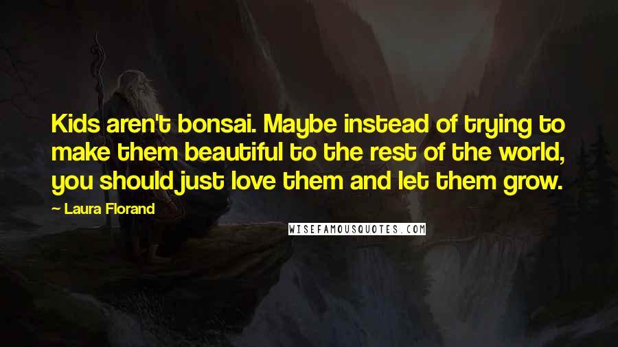 Laura Florand Quotes: Kids aren't bonsai. Maybe instead of trying to make them beautiful to the rest of the world, you should just love them and let them grow.