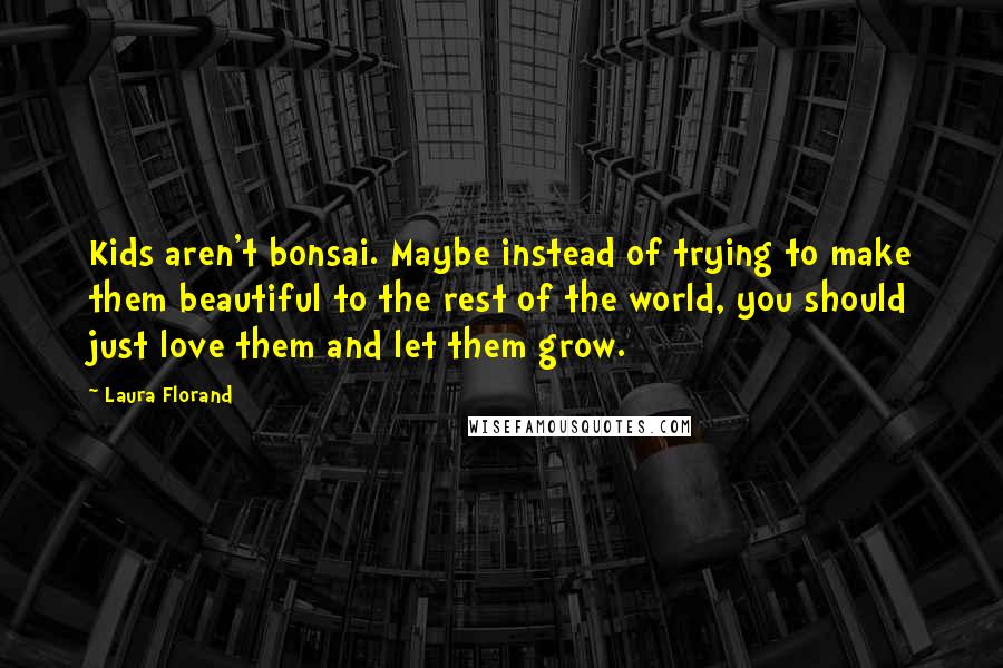 Laura Florand Quotes: Kids aren't bonsai. Maybe instead of trying to make them beautiful to the rest of the world, you should just love them and let them grow.