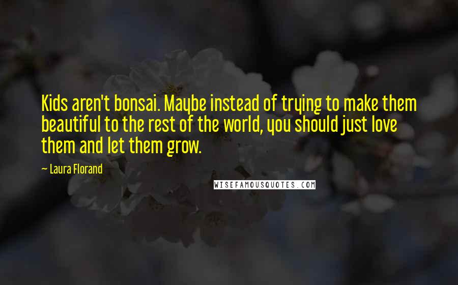 Laura Florand Quotes: Kids aren't bonsai. Maybe instead of trying to make them beautiful to the rest of the world, you should just love them and let them grow.