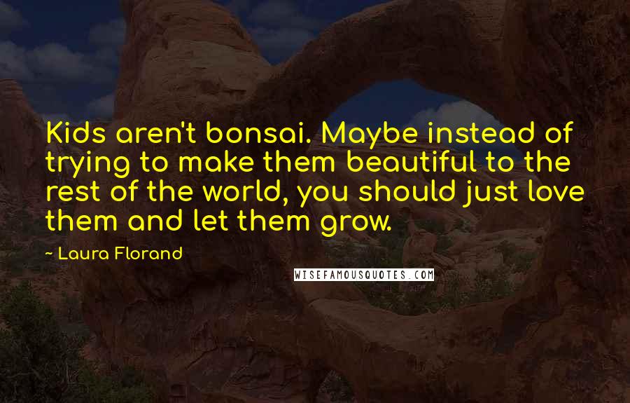 Laura Florand Quotes: Kids aren't bonsai. Maybe instead of trying to make them beautiful to the rest of the world, you should just love them and let them grow.