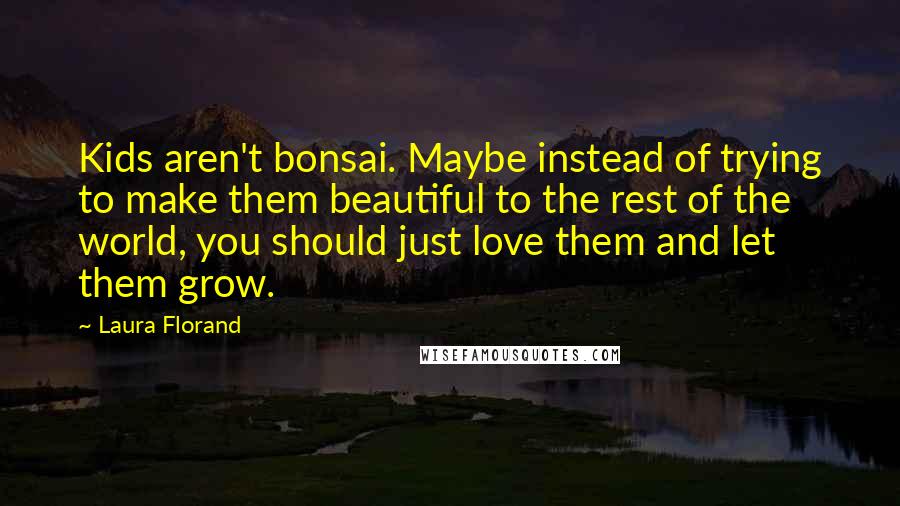 Laura Florand Quotes: Kids aren't bonsai. Maybe instead of trying to make them beautiful to the rest of the world, you should just love them and let them grow.