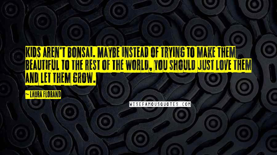Laura Florand Quotes: Kids aren't bonsai. Maybe instead of trying to make them beautiful to the rest of the world, you should just love them and let them grow.