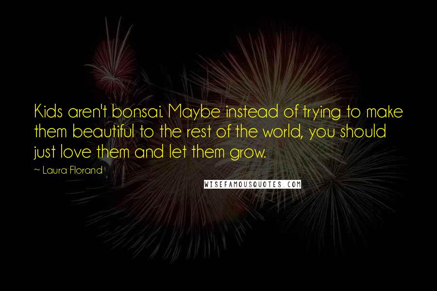 Laura Florand Quotes: Kids aren't bonsai. Maybe instead of trying to make them beautiful to the rest of the world, you should just love them and let them grow.