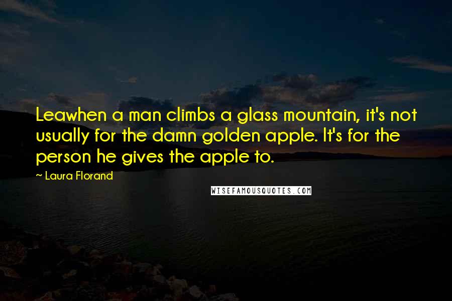 Laura Florand Quotes: Leawhen a man climbs a glass mountain, it's not usually for the damn golden apple. It's for the person he gives the apple to.