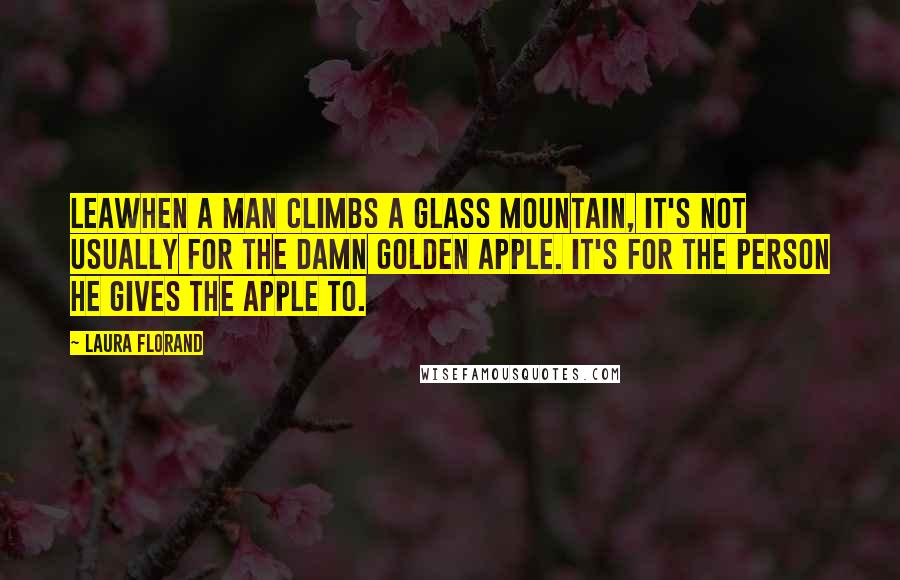 Laura Florand Quotes: Leawhen a man climbs a glass mountain, it's not usually for the damn golden apple. It's for the person he gives the apple to.