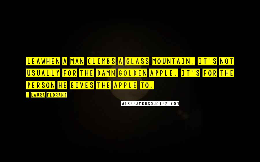 Laura Florand Quotes: Leawhen a man climbs a glass mountain, it's not usually for the damn golden apple. It's for the person he gives the apple to.