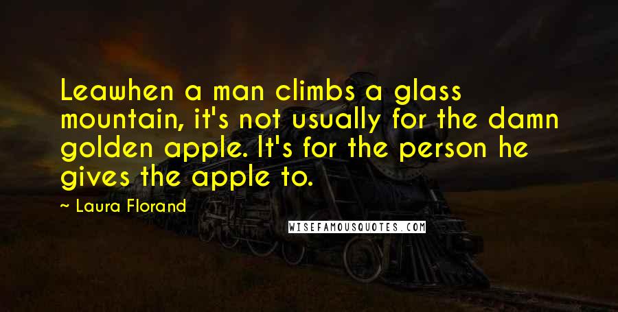 Laura Florand Quotes: Leawhen a man climbs a glass mountain, it's not usually for the damn golden apple. It's for the person he gives the apple to.