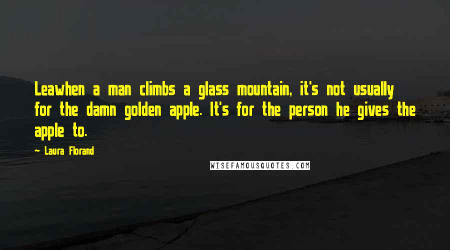 Laura Florand Quotes: Leawhen a man climbs a glass mountain, it's not usually for the damn golden apple. It's for the person he gives the apple to.