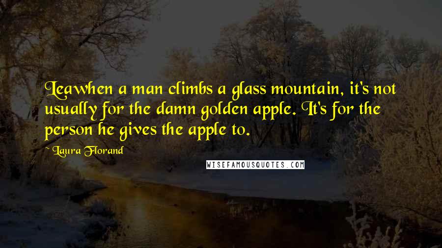 Laura Florand Quotes: Leawhen a man climbs a glass mountain, it's not usually for the damn golden apple. It's for the person he gives the apple to.
