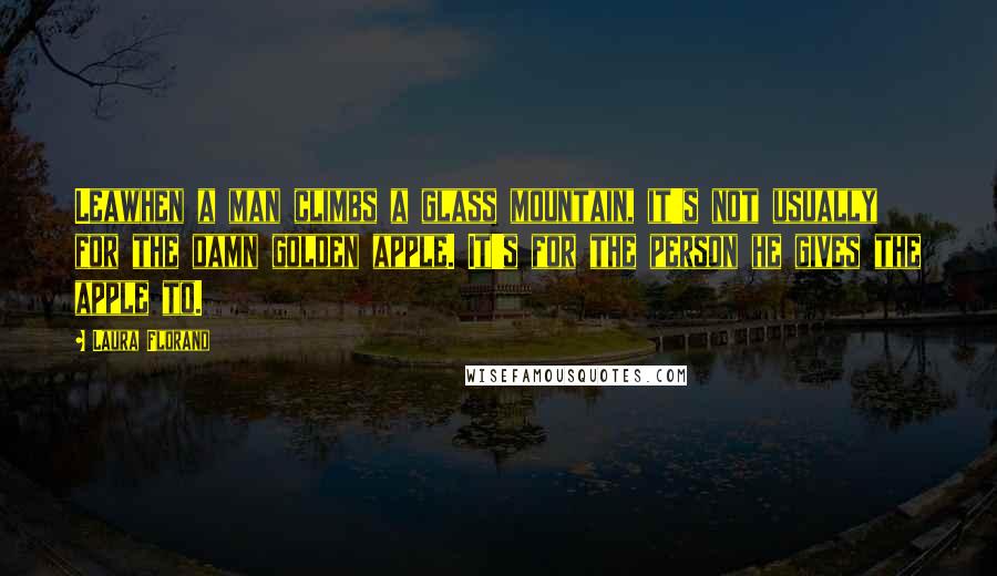 Laura Florand Quotes: Leawhen a man climbs a glass mountain, it's not usually for the damn golden apple. It's for the person he gives the apple to.