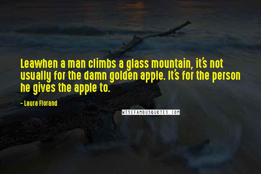 Laura Florand Quotes: Leawhen a man climbs a glass mountain, it's not usually for the damn golden apple. It's for the person he gives the apple to.