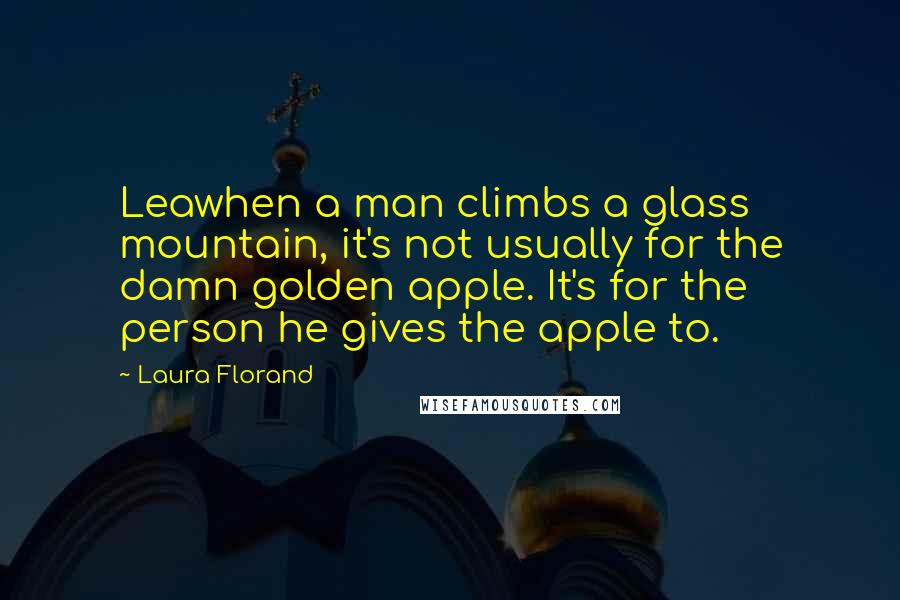 Laura Florand Quotes: Leawhen a man climbs a glass mountain, it's not usually for the damn golden apple. It's for the person he gives the apple to.