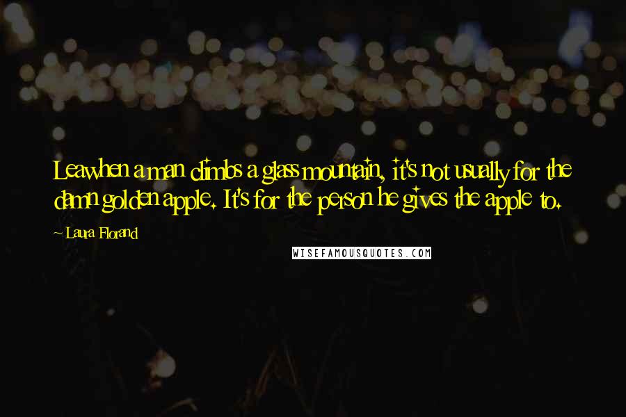 Laura Florand Quotes: Leawhen a man climbs a glass mountain, it's not usually for the damn golden apple. It's for the person he gives the apple to.