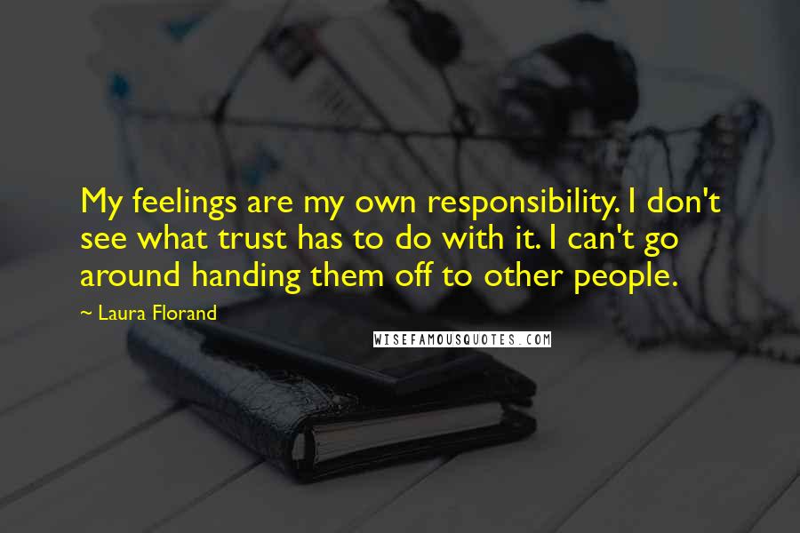 Laura Florand Quotes: My feelings are my own responsibility. I don't see what trust has to do with it. I can't go around handing them off to other people.